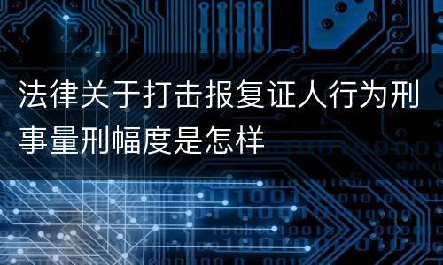 法律关于打击报复证人行为刑事量刑幅度是怎样