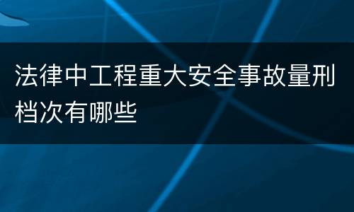 法律中工程重大安全事故量刑档次有哪些