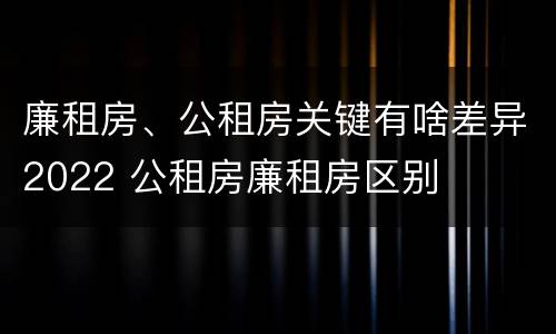 廉租房、公租房关键有啥差异2022 公租房廉租房区别