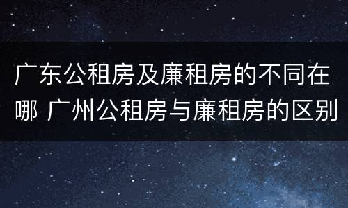 广东公租房及廉租房的不同在哪 广州公租房与廉租房的区别