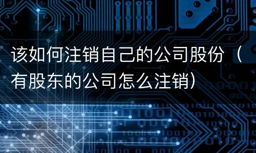 该如何注销自己的公司股份（有股东的公司怎么注销）