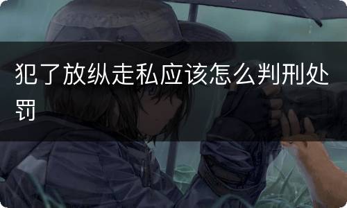 犯了放纵走私应该怎么判刑处罚
