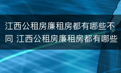 江西公租房廉租房都有哪些不同 江西公租房廉租房都有哪些不同的地方