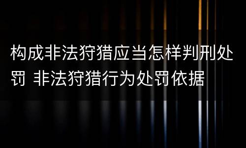构成非法狩猎应当怎样判刑处罚 非法狩猎行为处罚依据