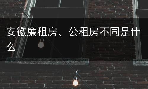 安徽廉租房、公租房不同是什么