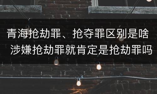 青海抢劫罪、抢夺罪区别是啥 涉嫌抢劫罪就肯定是抢劫罪吗