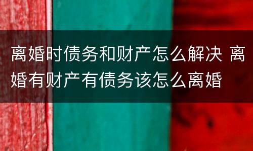 离婚时债务和财产怎么解决 离婚有财产有债务该怎么离婚