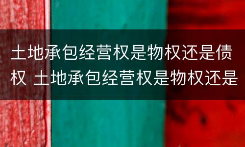土地承包经营权是物权还是债权 土地承包经营权是物权还是债权呢