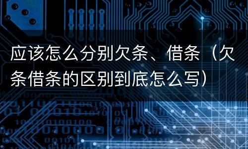 应该怎么分别欠条、借条（欠条借条的区别到底怎么写）
