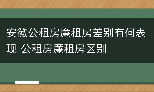 安徽公租房廉租房差别有何表现 公租房廉租房区别