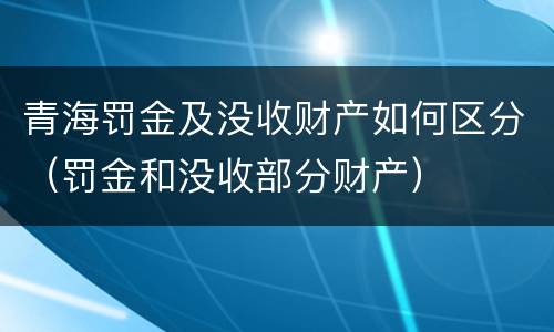 青海罚金及没收财产如何区分（罚金和没收部分财产）