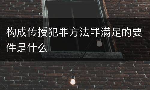 构成传授犯罪方法罪满足的要件是什么