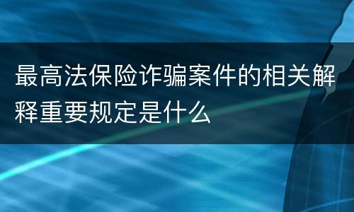 最高法保险诈骗案件的相关解释重要规定是什么