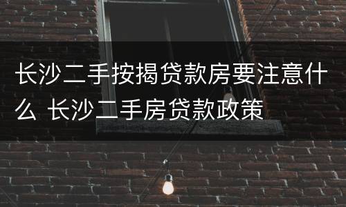 长沙二手按揭贷款房要注意什么 长沙二手房贷款政策