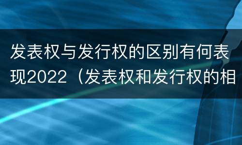 发表权与发行权的区别有何表现2022（发表权和发行权的相同点）