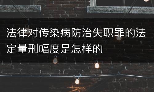 法律对传染病防治失职罪的法定量刑幅度是怎样的