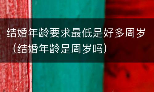 结婚年龄要求最低是好多周岁(结婚年龄是周岁吗)