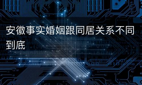 安徽事实婚姻跟同居关系不同到底