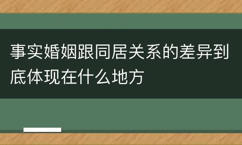 事实婚姻跟同居关系的差异到底体现在什么地方