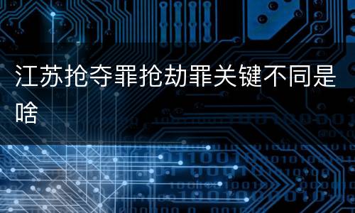 江苏抢夺罪抢劫罪关键不同是啥