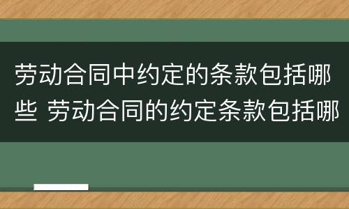 劳动合同中约定的条款包括哪些 劳动合同的约定条款包括哪些?