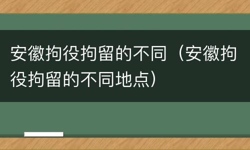 安徽拘役拘留的不同（安徽拘役拘留的不同地点）