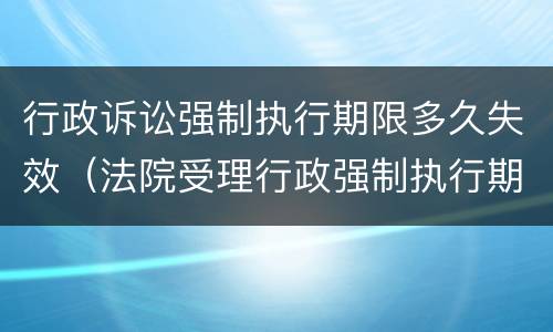 行政诉讼强制执行期限多久失效（法院受理行政强制执行期限）