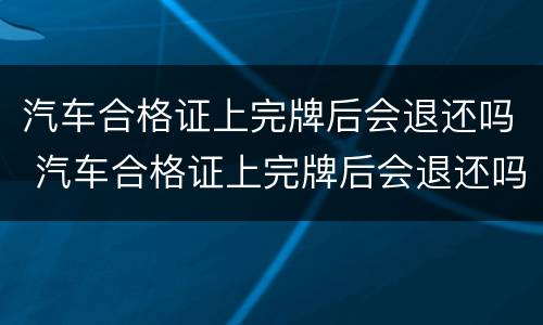 汽车合格证上完牌后会退还吗 汽车合格证上完牌后会退还吗怎么办