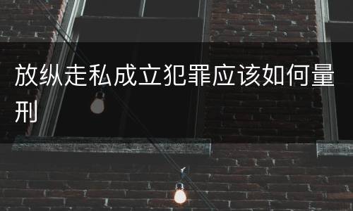 放纵走私成立犯罪应该如何量刑