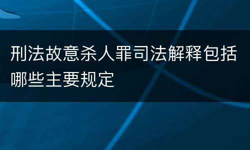 刑法故意杀人罪司法解释包括哪些主要规定