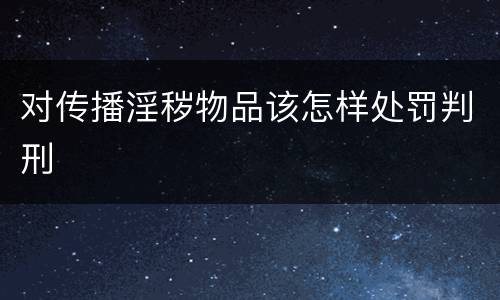 对传播淫秽物品该怎样处罚判刑