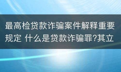 最高检贷款诈骗案件解释重要规定 什么是贷款诈骗罪?其立案追诉标准是什么?