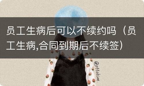 员工生病后可以不续约吗（员工生病,合同到期后不续签）