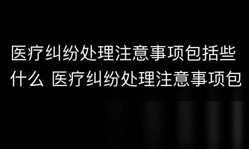 医疗纠纷处理注意事项包括些什么 医疗纠纷处理注意事项包括些什么