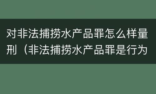 对非法捕捞水产品罪怎么样量刑（非法捕捞水产品罪是行为犯吗）