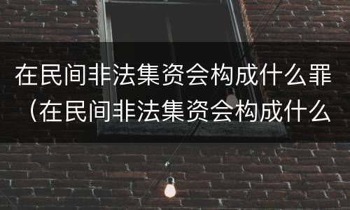 在民间非法集资会构成什么罪（在民间非法集资会构成什么罪名）