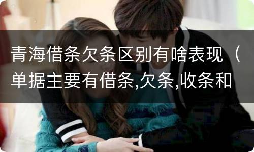 青海借条欠条区别有啥表现（单据主要有借条,欠条,收条和什么）