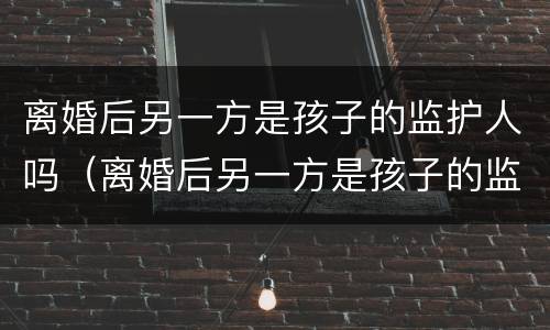 离婚后另一方是孩子的监护人吗（离婚后另一方是孩子的监护人吗有影响吗）