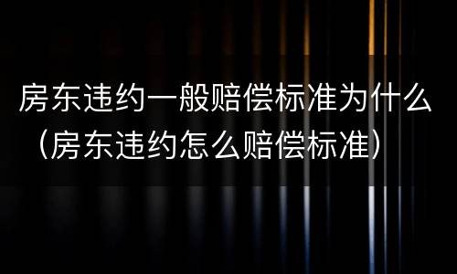 房东违约一般赔偿标准为什么（房东违约怎么赔偿标准）
