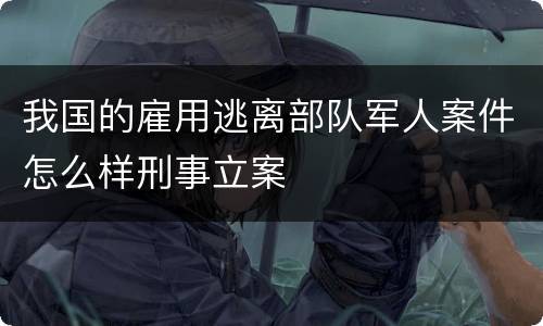 我国的雇用逃离部队军人案件怎么样刑事立案
