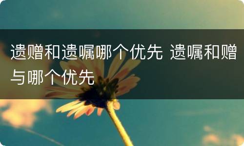 遗赠和遗嘱哪个优先 遗嘱和赠与哪个优先
