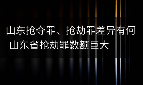 山东抢夺罪、抢劫罪差异有何 山东省抢劫罪数额巨大