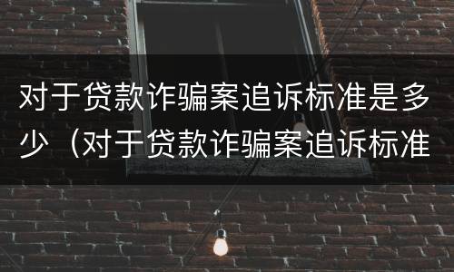 对于贷款诈骗案追诉标准是多少（对于贷款诈骗案追诉标准是多少钱）