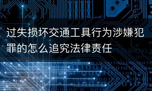 过失损坏交通工具行为涉嫌犯罪的怎么追究法律责任