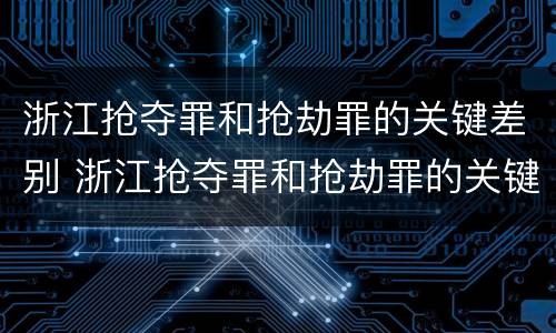 浙江抢夺罪和抢劫罪的关键差别 浙江抢夺罪和抢劫罪的关键差别在哪