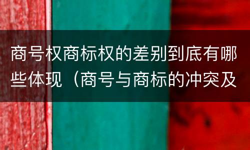 商号权商标权的差别到底有哪些体现（商号与商标的冲突及解决措施）