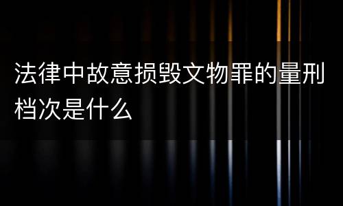法律中故意损毁文物罪的量刑档次是什么