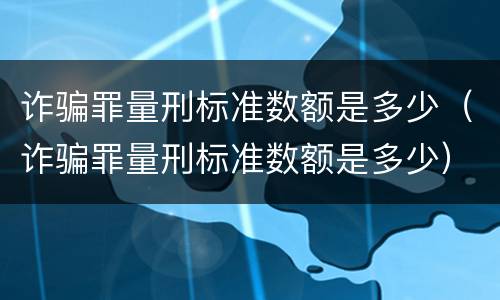 诈骗罪量刑标准数额是多少（诈骗罪量刑标准数额是多少）