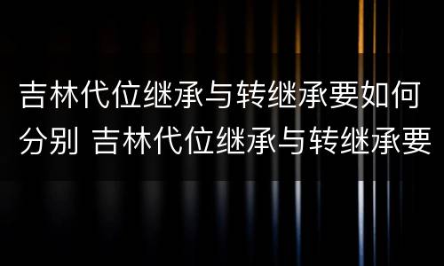 吉林代位继承与转继承要如何分别 吉林代位继承与转继承要如何分别办理