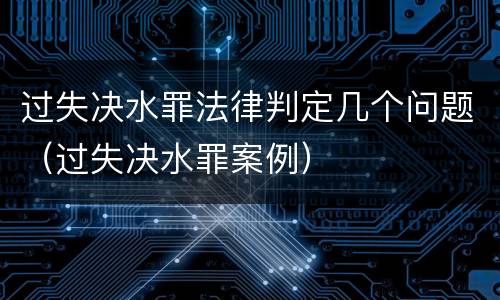 过失决水罪法律判定几个问题（过失决水罪案例）
